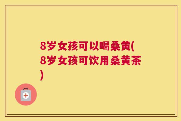 8岁女孩可以喝桑黄(8岁女孩可饮用桑黄茶) 8岁女孩可以喝桑黄(8岁女孩可饮用桑黄茶)