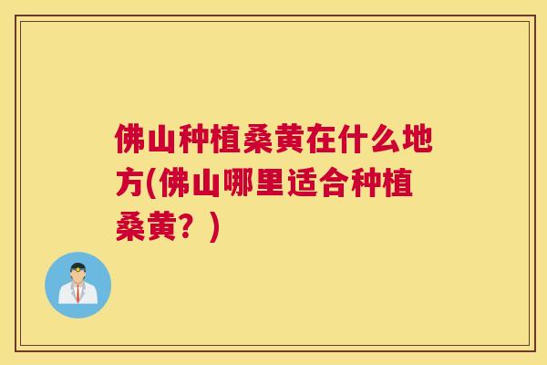 佛山种植桑黄在什么地方(佛山哪里适合种植桑黄?) 佛山种植桑黄在什么地方(佛山哪里适合种植桑黄?)