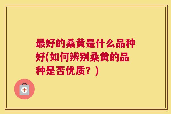 好的桑黄是什么品种好(如何辨别桑黄的品种是否优质?) 好的桑黄是什么品种好(如何辨别桑黄的品种是否优质?)