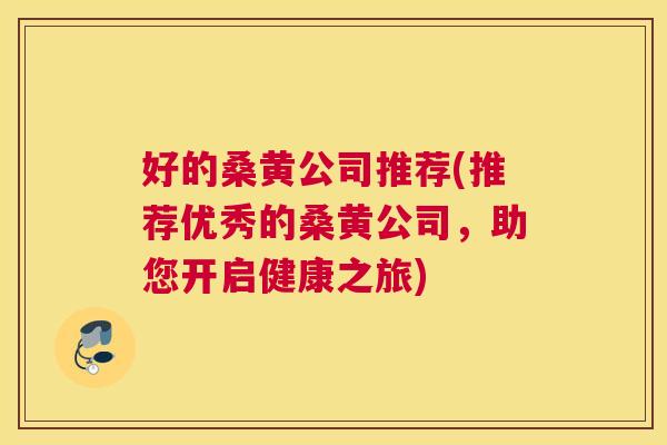 好的桑黄公司推荐(推荐优秀的桑黄公司,助您开启健康之旅) 好的桑黄公司推荐(推荐优秀的桑黄公司,助您开启健康之旅)