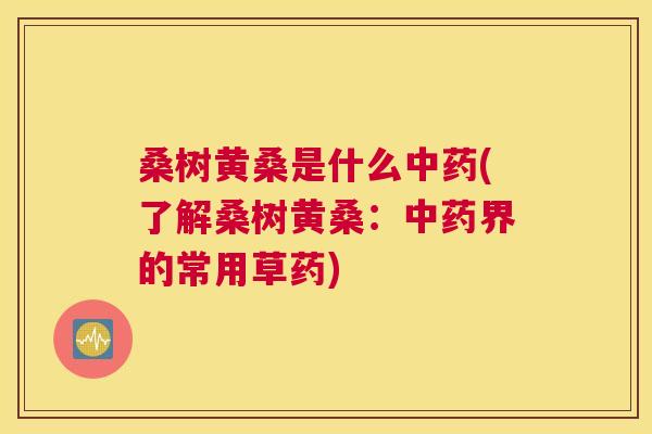 桑树黄桑是什么(了解桑树黄桑:界的常用草药) 桑树黄桑是什么(了解桑树黄桑:界的常用草药)