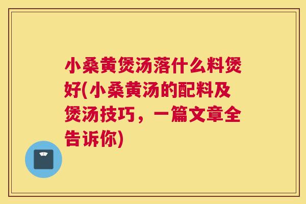 小桑黄煲汤落什么料煲好(小桑黄汤的配料及煲汤技巧,一篇文章全告诉你) 小桑黄煲汤落什么料煲好(小桑黄汤的配料及煲汤技巧,一篇文章全告诉你)