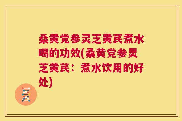 桑黄党参灵芝黄芪煮水喝的功效(桑黄党参灵芝黄芪:煮水饮用的好处) 桑黄党参灵芝黄芪煮水喝的功效(桑黄党参灵芝黄芪:煮水饮用的好处)
