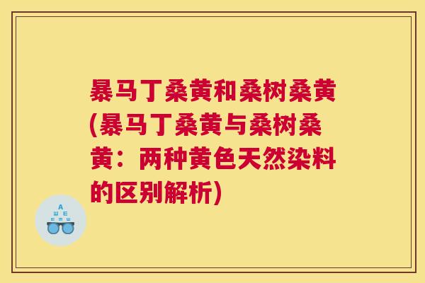 暴马丁桑黄和桑树桑黄(暴马丁桑黄与桑树桑黄:两种黄色天然染料的区别解析) 暴马丁桑黄和桑树桑黄(暴马丁桑黄与桑树桑黄:两种黄色天然染料的区别解析)