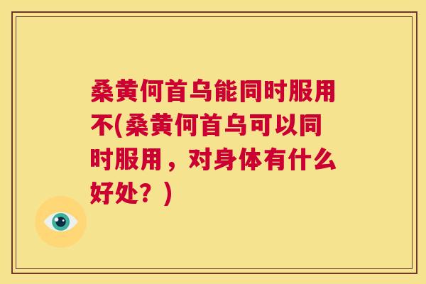 桑黄何首乌能同时服用不(桑黄何首乌可以同时服用,对身体有什么好处?) 桑黄何首乌能同时服用不(桑黄何首乌可以同时服用,对身体有什么好处?)