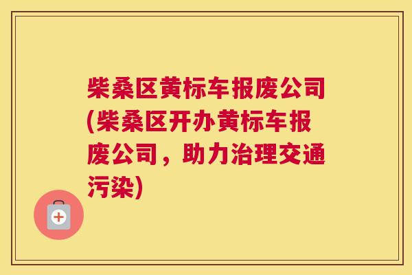 柴桑区黄标车报废公司(柴桑区开办黄标车报废公司,助力理交通污染) 柴桑区黄标车报废公司(柴桑区开办黄标车报废公司,助力理交通污染)
