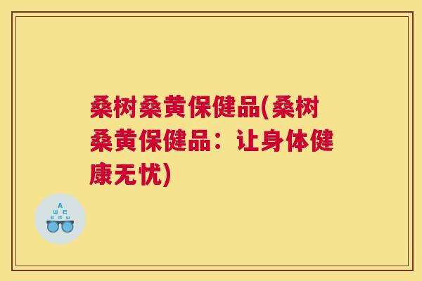 桑树桑黄保健品(桑树桑黄保健品:让身体健康无忧) 桑树桑黄保健品(桑树桑黄保健品:让身体健康无忧)