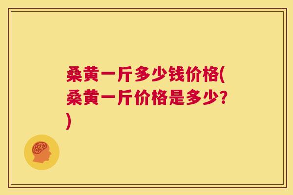 桑黄一斤多少钱价格(桑黄一斤价格是多少?) 桑黄一斤多少钱价格(桑黄一斤价格是多少?)