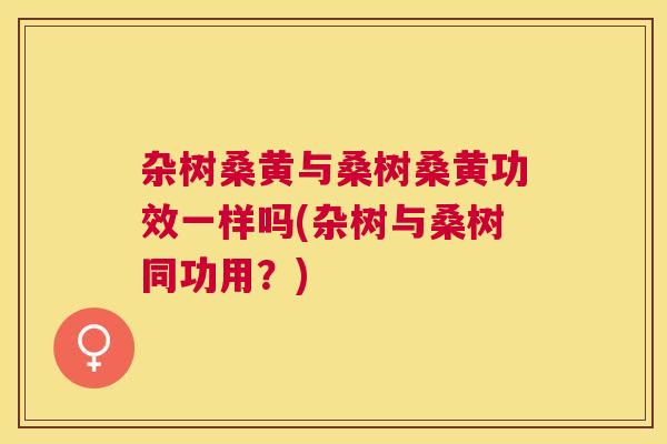 杂树桑黄与桑树桑黄功效一样吗(杂树与桑树同功用?) 杂树桑黄与桑树桑黄功效一样吗(杂树与桑树同功用?)