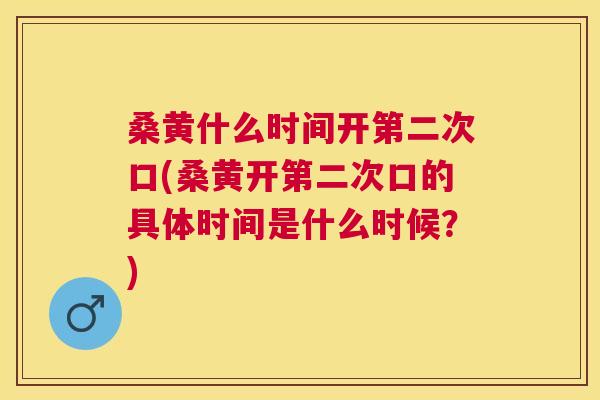 桑黄什么时间开第二次口(桑黄开第二次口的具体时间是什么时候?) 桑黄什么时间开第二次口(桑黄开第二次口的具体时间是什么时候?)