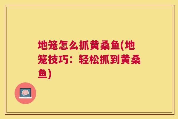 地笼怎么抓黄桑鱼(地笼技巧:轻松抓到黄桑鱼) 地笼怎么抓黄桑鱼(地笼技巧:轻松抓到黄桑鱼)