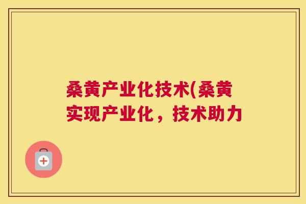 桑黄产业化技术(桑黄实现产业化,技术助力 桑黄产业化技术(桑黄实现产业化,技术助力