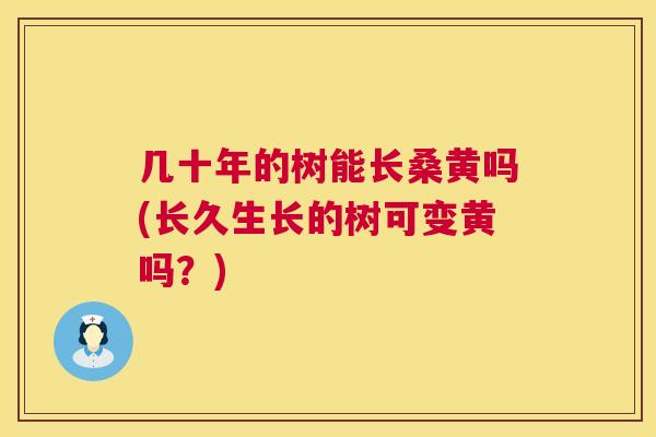 几十年的树能长桑黄吗(长久生长的树可变黄吗?) 几十年的树能长桑黄吗(长久生长的树可变黄吗?)