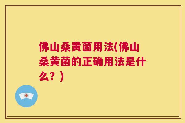 佛山桑黄菌用法(佛山桑黄菌的正确用法是什么?) 佛山桑黄菌用法(佛山桑黄菌的正确用法是什么?)