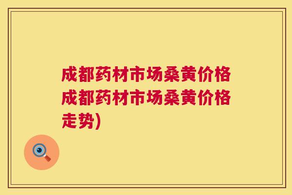 成都药材市场桑黄价格成都药材市场桑黄价格走势) 成都药材市场桑黄价格成都药材市场桑黄价格走势)