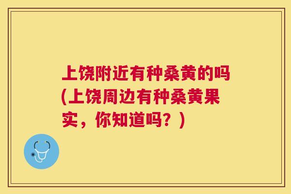 上饶附近有种桑黄的吗(上饶周边有种桑黄果实,你知道吗?) 上饶附近有种桑黄的吗(上饶周边有种桑黄果实,你知道吗?)