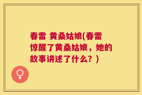 春雷 黄桑姑娘(春雷惊醒了黄桑姑娘,她的故事讲述了什么?) 春雷 黄桑姑娘(春雷惊醒了黄桑姑娘,她的故事讲述了什么?)