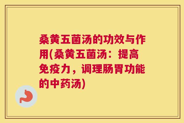桑黄五菌汤的功效与作用(桑黄五菌汤:提高力,调理肠胃功能的汤) 桑黄五菌汤的功效与作用(桑黄五菌汤:提高力,调理肠胃功能的汤)