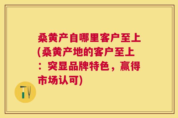 桑黄产自哪里客户至上(桑黄产地的客户至上:突显品牌特色,赢得市场认可) 桑黄产自哪里客户至上(桑黄产地的客户至上:突显品牌特色,赢得市场认可)
