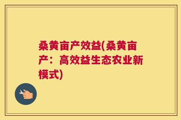 桑黄亩产效益(桑黄亩产:高效益生态农业新模式) 桑黄亩产效益(桑黄亩产:高效益生态农业新模式)