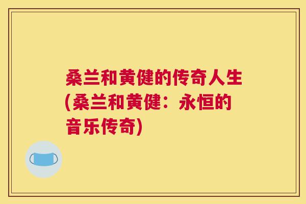 桑兰和黄健的传奇人生(桑兰和黄健:永恒的音乐传奇) 桑兰和黄健的传奇人生(桑兰和黄健:永恒的音乐传奇)