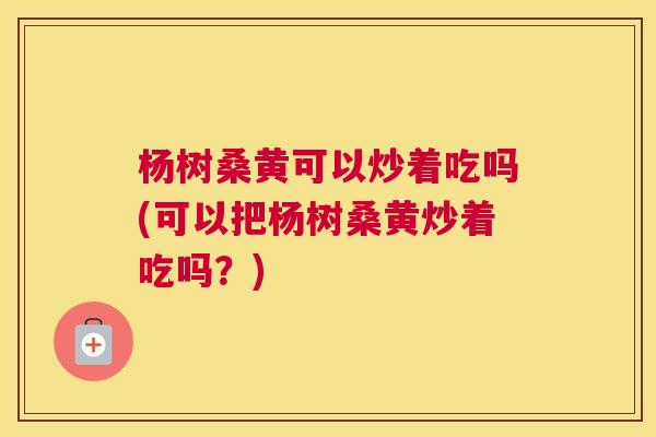 杨树桑黄可以炒着吃吗(可以把杨树桑黄炒着吃吗?) 杨树桑黄可以炒着吃吗(可以把杨树桑黄炒着吃吗?)