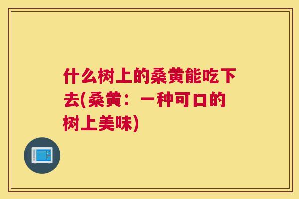 什么树上的桑黄能吃下去(桑黄:一种可口的树上美味) 什么树上的桑黄能吃下去(桑黄:一种可口的树上美味)
