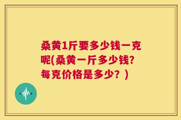桑黄1斤要多少钱一克呢(桑黄一斤多少钱?每克价格是多少?) 桑黄1斤要多少钱一克呢(桑黄一斤多少钱?每克价格是多少?)