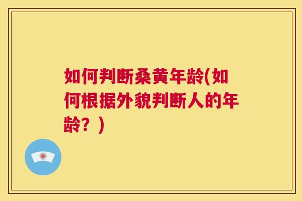 如何判断桑黄年龄(如何根据外貌判断人的年龄?) 如何判断桑黄年龄(如何根据外貌判断人的年龄?)