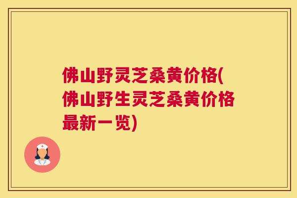 佛山野灵芝桑黄价格(佛山野生灵芝桑黄价格新一览) 佛山野灵芝桑黄价格(佛山野生灵芝桑黄价格新一览)