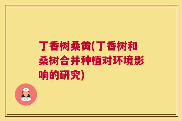 丁香树桑黄(丁香树和桑树合并种植对环境影响的研究) 丁香树桑黄(丁香树和桑树合并种植对环境影响的研究)