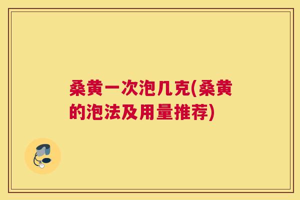 桑黄一次泡几克(桑黄的泡法及用量推荐) 桑黄一次泡几克(桑黄的泡法及用量推荐)