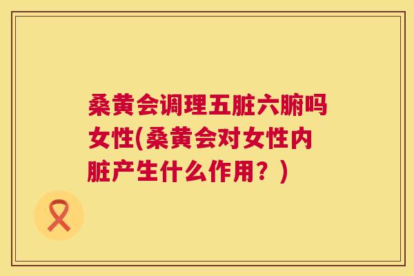 桑黄会调理五脏六腑吗女性(桑黄会对女性内脏产生什么作用?) 桑黄会调理五脏六腑吗女性(桑黄会对女性内脏产生什么作用?)