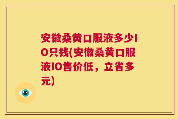 安徽桑黄口服液多少IO只钱(安徽桑黄口服液IO售价低,立省多元) 安徽桑黄口服液多少IO只钱(安徽桑黄口服液IO售价低,立省多元)