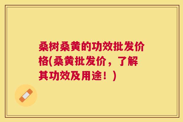 桑树桑黄的功效批发价格(桑黄批发价，了解其功效及用途！)