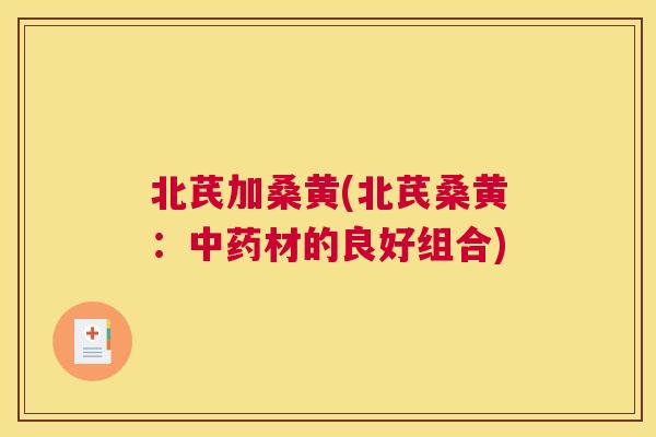 北芪加桑黄(北芪桑黄:材的良好组合) 北芪加桑黄(北芪桑黄:材的良好组合)