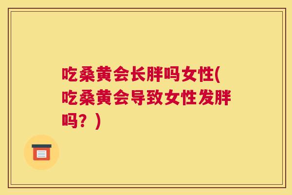 吃桑黄会长胖吗女性(吃桑黄会导致女性发胖吗?) 吃桑黄会长胖吗女性(吃桑黄会导致女性发胖吗?)