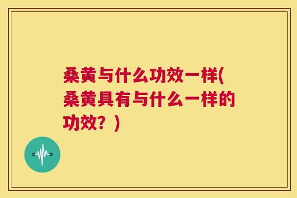 桑黄与什么功效一样(桑黄具有与什么一样的功效?) 桑黄与什么功效一样(桑黄具有与什么一样的功效?)