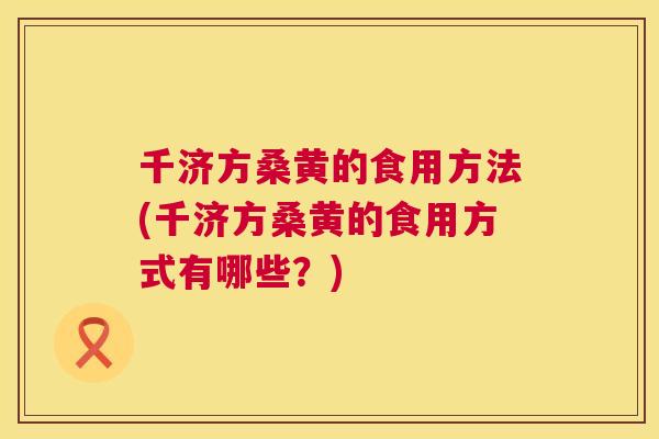 千济方桑黄的食用方法(千济方桑黄的食用方式有哪些?) 千济方桑黄的食用方法(千济方桑黄的食用方式有哪些?)