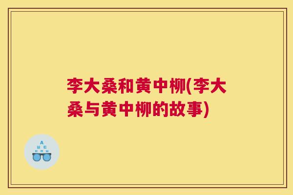 李大桑和黄中柳(李大桑与黄中柳的故事) 李大桑和黄中柳(李大桑与黄中柳的故事)