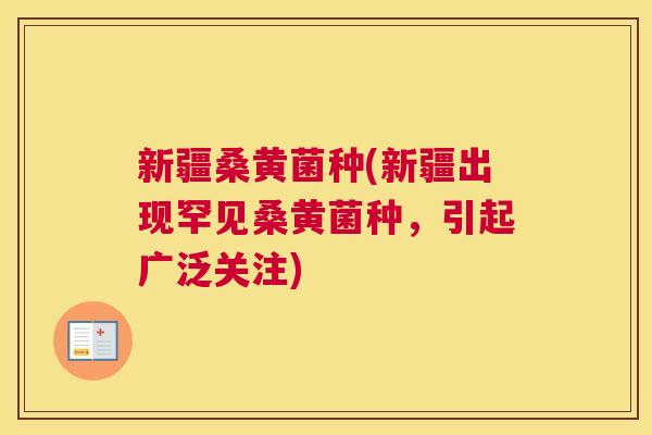新疆桑黄菌种(新疆出现罕见桑黄菌种,引起广泛关注) 新疆桑黄菌种(新疆出现罕见桑黄菌种,引起广泛关注)