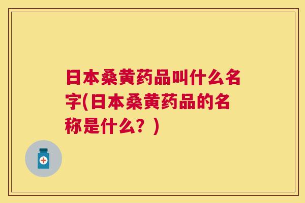 日本桑黄药品叫什么名字(日本桑黄药品的名称是什么?) 日本桑黄药品叫什么名字(日本桑黄药品的名称是什么?)