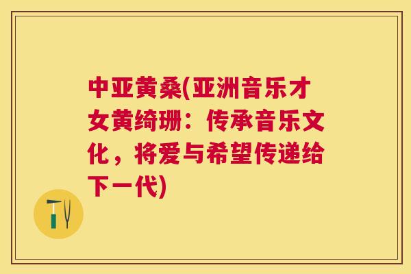 中亚黄桑(亚洲音乐才女黄绮珊:传承音乐文化,将爱与希望传递给下一代) 中亚黄桑(亚洲音乐才女黄绮珊:传承音乐文化,将爱与希望传递给下一代)