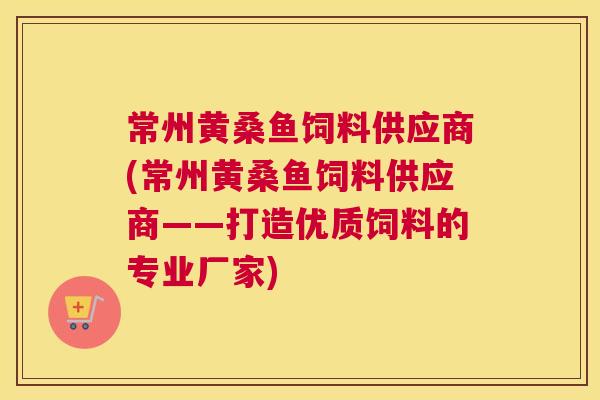 常州黄桑鱼饲料供应商(常州黄桑鱼饲料供应商——打造优质饲料的专业厂家)