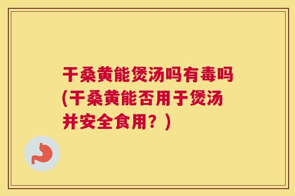 干桑黄能煲汤吗有毒吗(干桑黄能否用于煲汤并安全食用?) 干桑黄能煲汤吗有毒吗(干桑黄能否用于煲汤并安全食用?)