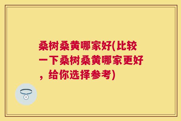 桑树桑黄哪家好(比较一下桑树桑黄哪家更好,给你选择参考) 桑树桑黄哪家好(比较一下桑树桑黄哪家更好,给你选择参考)