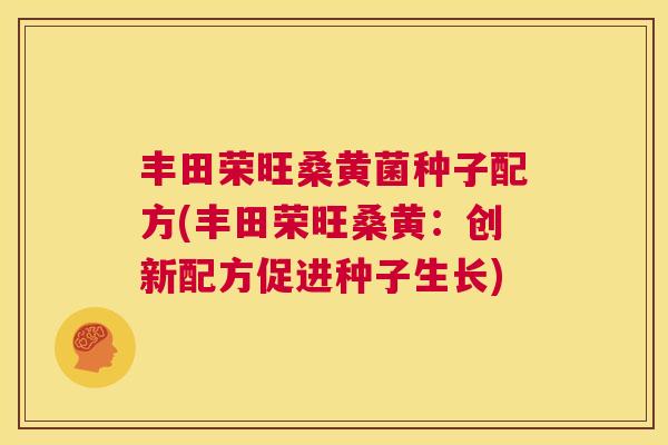 丰田荣旺桑黄菌种子配方(丰田荣旺桑黄:创新配方促进种子生长) 丰田荣旺桑黄菌种子配方(丰田荣旺桑黄:创新配方促进种子生长)