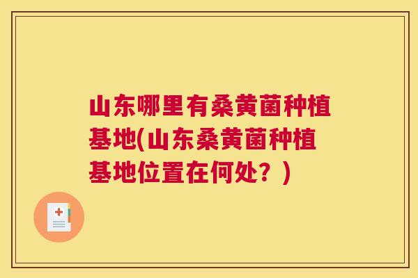 山东哪里有桑黄菌种植基地(山东桑黄菌种植基地位置在何处?) 山东哪里有桑黄菌种植基地(山东桑黄菌种植基地位置在何处?)