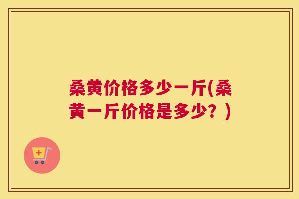 桑黄价格多少一斤(桑黄一斤价格是多少?) 桑黄价格多少一斤(桑黄一斤价格是多少?)
