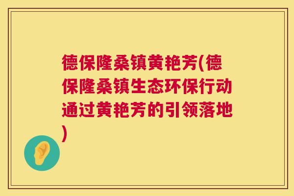 德保隆桑镇黄艳芳(德保隆桑镇生态环保行动通过黄艳芳的引领落地) 德保隆桑镇黄艳芳(德保隆桑镇生态环保行动通过黄艳芳的引领落地)